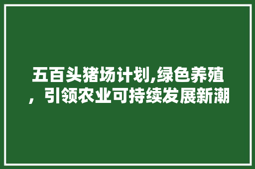 五百头猪场计划,绿色养殖，引领农业可持续发展新潮流