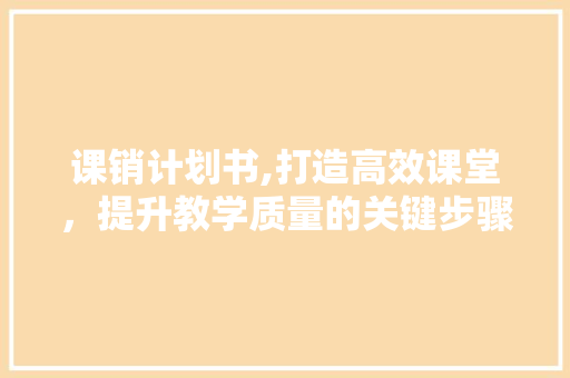 课销计划书,打造高效课堂，提升教学质量的关键步骤