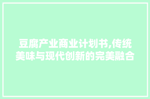 豆腐产业商业计划书,传统美味与现代创新的完美融合