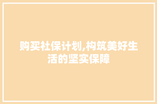 购买社保计划,构筑美好生活的坚实保障