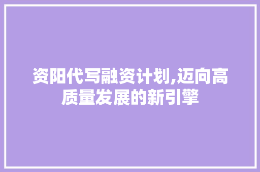 资阳代写融资计划,迈向高质量发展的新引擎