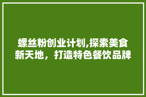 螺丝粉创业计划,探索美食新天地，打造特色餐饮品牌