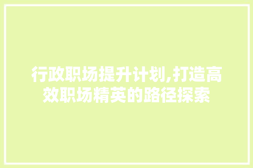行政职场提升计划,打造高效职场精英的路径探索