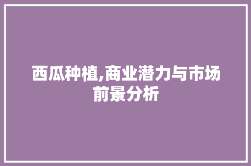 西瓜种植,商业潜力与市场前景分析
