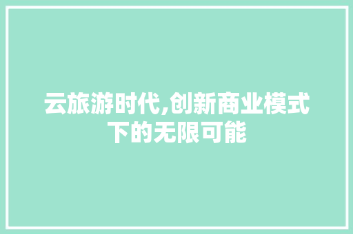 云旅游时代,创新商业模式下的无限可能 工作总结