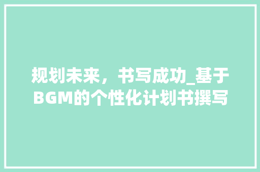 规划未来，书写成功_基于BGM的个性化计划书撰写步骤