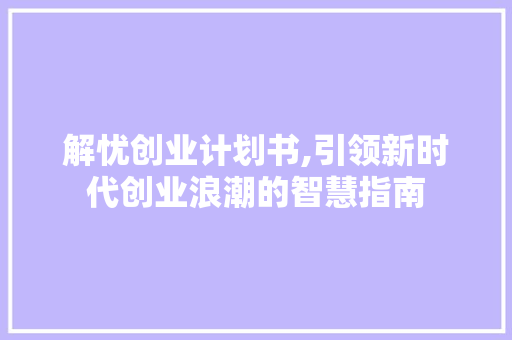 解忧创业计划书,引领新时代创业浪潮的智慧指南