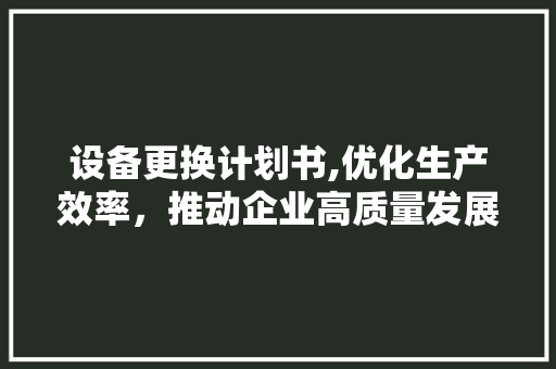 设备更换计划书,优化生产效率，推动企业高质量发展