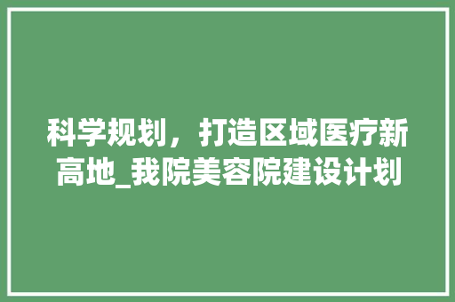 科学规划，打造区域医疗新高地_我院美容院建设计划讨论