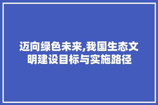 迈向绿色未来,我国生态文明建设目标与实施路径