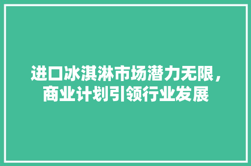 进口冰淇淋市场潜力无限，商业计划引领行业发展