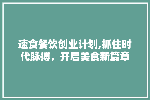 速食餐饮创业计划,抓住时代脉搏，开启美食新篇章