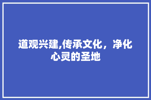 道观兴建,传承文化，净化心灵的圣地