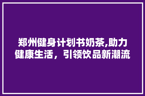 郑州健身计划书奶茶,助力健康生活，引领饮品新潮流