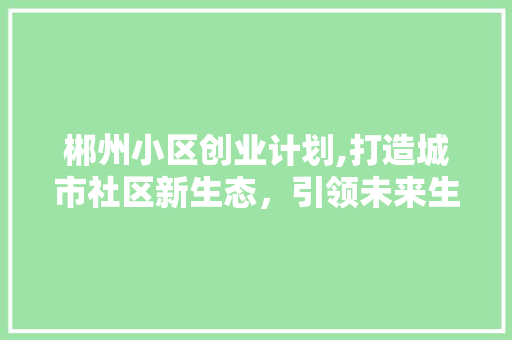 郴州小区创业计划,打造城市社区新生态，引领未来生活潮流