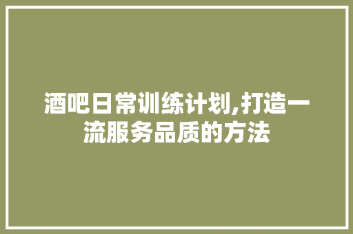 酒吧日常训练计划,打造一流服务品质的方法