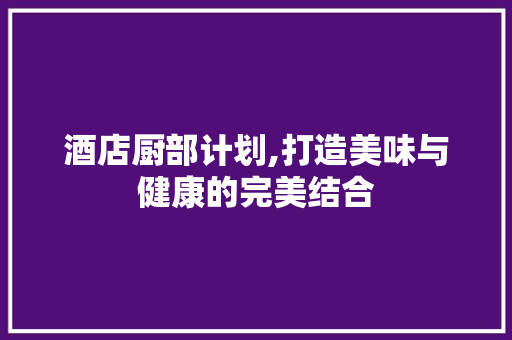 酒店厨部计划,打造美味与健康的完美结合