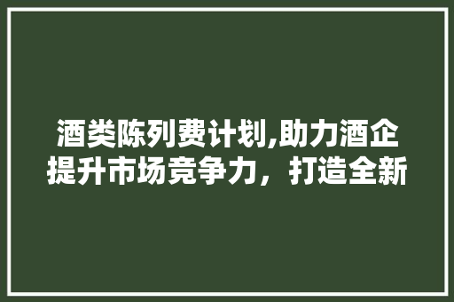 酒类陈列费计划,助力酒企提升市场竞争力，打造全新营销格局