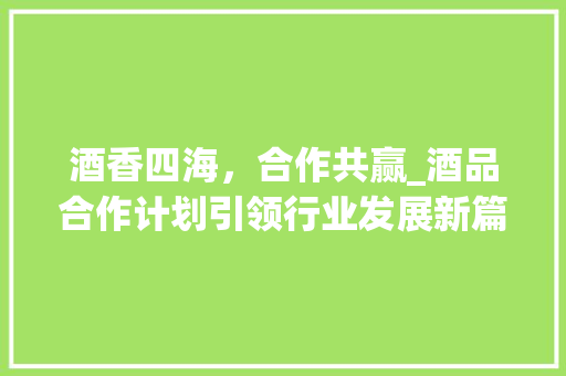 酒香四海，合作共赢_酒品合作计划引领行业发展新篇章