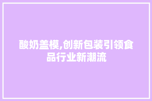 酸奶盖模,创新包装引领食品行业新潮流