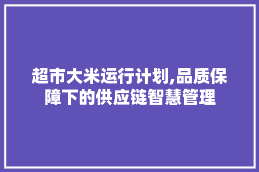 超市大米运行计划,品质保障下的供应链智慧管理