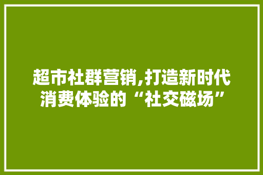 超市社群营销,打造新时代消费体验的“社交磁场”