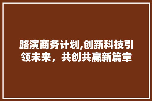 路演商务计划,创新科技引领未来，共创共赢新篇章