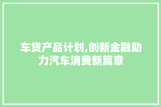 车贷产品计划,创新金融助力汽车消费新篇章
