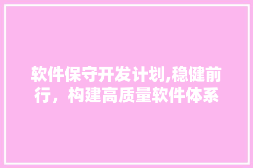 软件保守开发计划,稳健前行，构建高质量软件体系