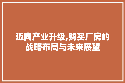 迈向产业升级,购买厂房的战略布局与未来展望