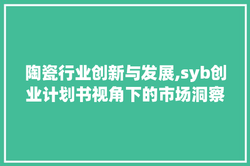 陶瓷行业创新与发展,syb创业计划书视角下的市场洞察与步骤