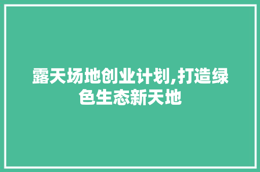 露天场地创业计划,打造绿色生态新天地
