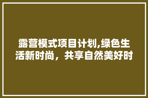 露营模式项目计划,绿色生活新时尚，共享自然美好时光