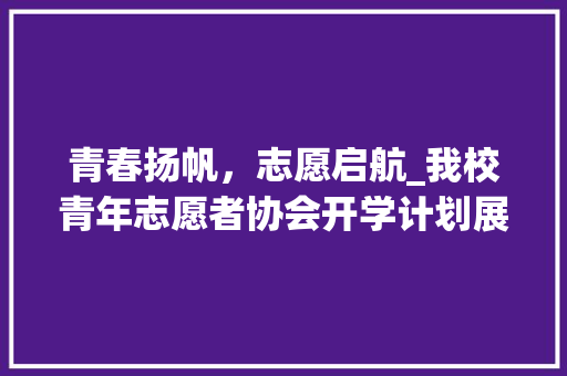 青春扬帆，志愿启航_我校青年志愿者协会开学计划展望