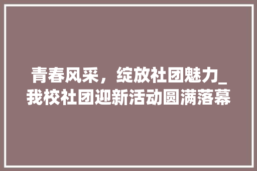 青春风采，绽放社团魅力_我校社团迎新活动圆满落幕