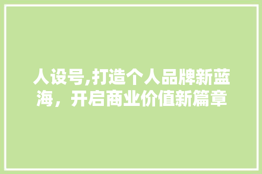 人设号,打造个人品牌新蓝海，开启商业价值新篇章