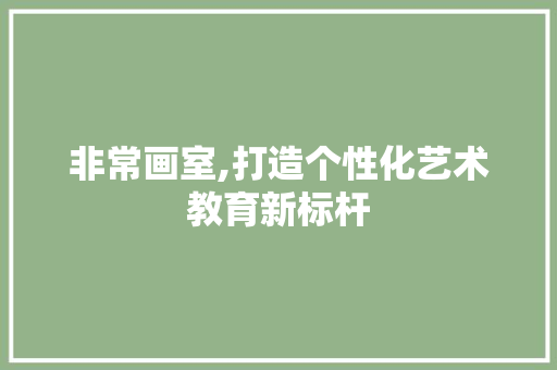 非常画室,打造个性化艺术教育新标杆
