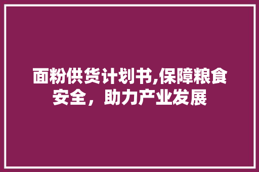 面粉供货计划书,保障粮食安全，助力产业发展