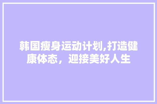 韩国瘦身运动计划,打造健康体态，迎接美好人生