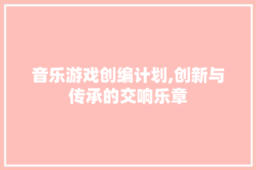音乐游戏创编计划,创新与传承的交响乐章