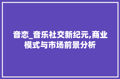 音恋_音乐社交新纪元,商业模式与市场前景分析