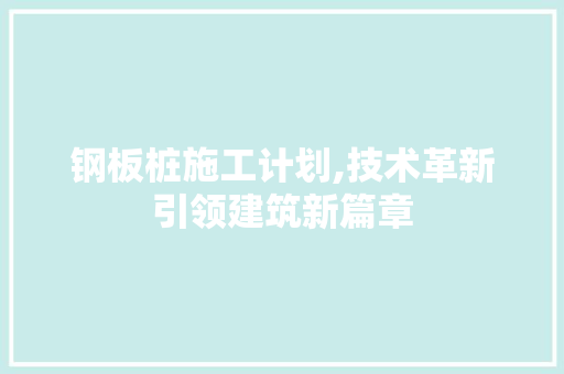 钢板桩施工计划,技术革新引领建筑新篇章