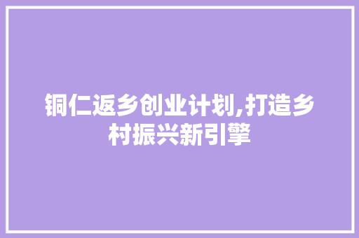 铜仁返乡创业计划,打造乡村振兴新引擎