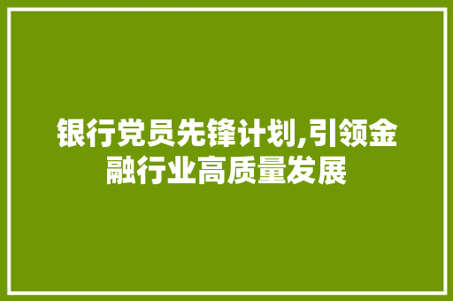 银行党员先锋计划,引领金融行业高质量发展