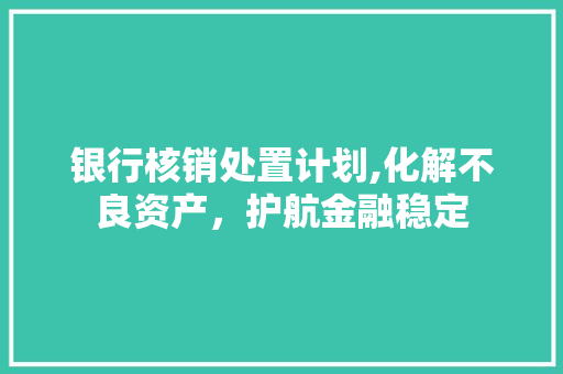 银行核销处置计划,化解不良资产，护航金融稳定