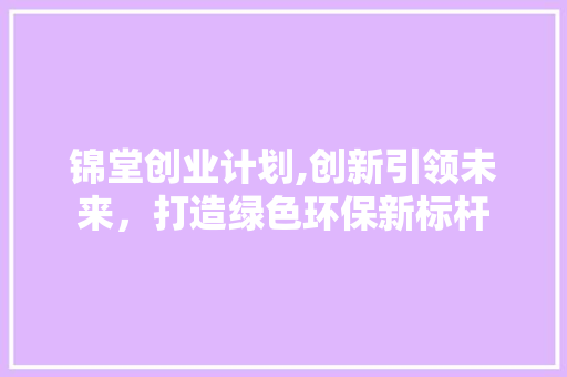 锦堂创业计划,创新引领未来，打造绿色环保新标杆