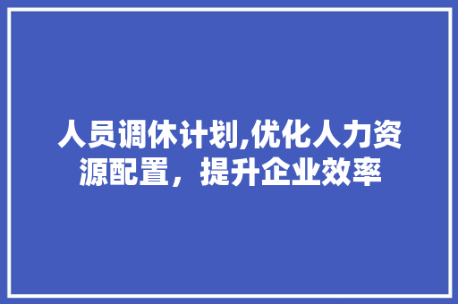 人员调休计划,优化人力资源配置，提升企业效率