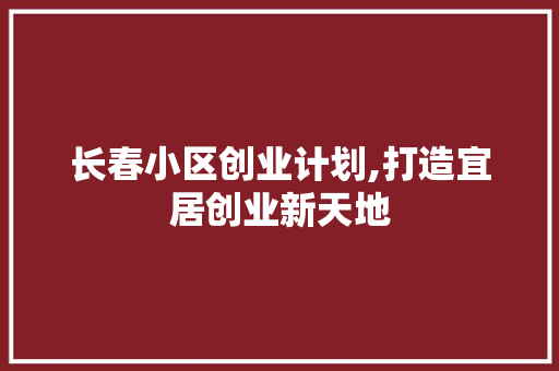 长春小区创业计划,打造宜居创业新天地