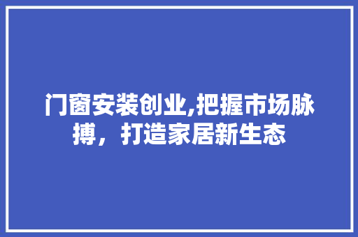 门窗安装创业,把握市场脉搏，打造家居新生态