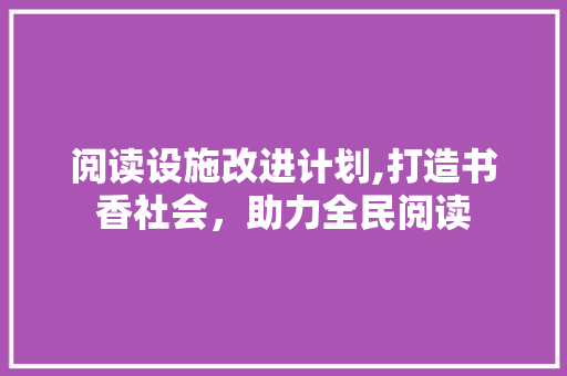阅读设施改进计划,打造书香社会，助力全民阅读